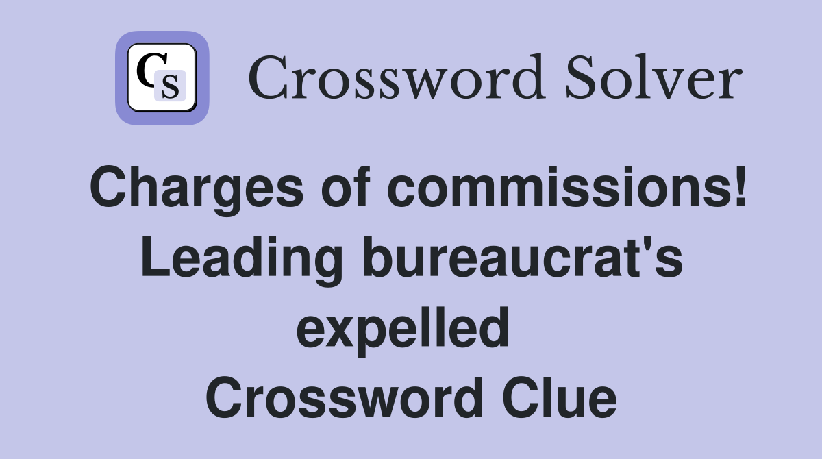 Charges of commissions! Leading bureaucrat's expelled  Crossword Clue