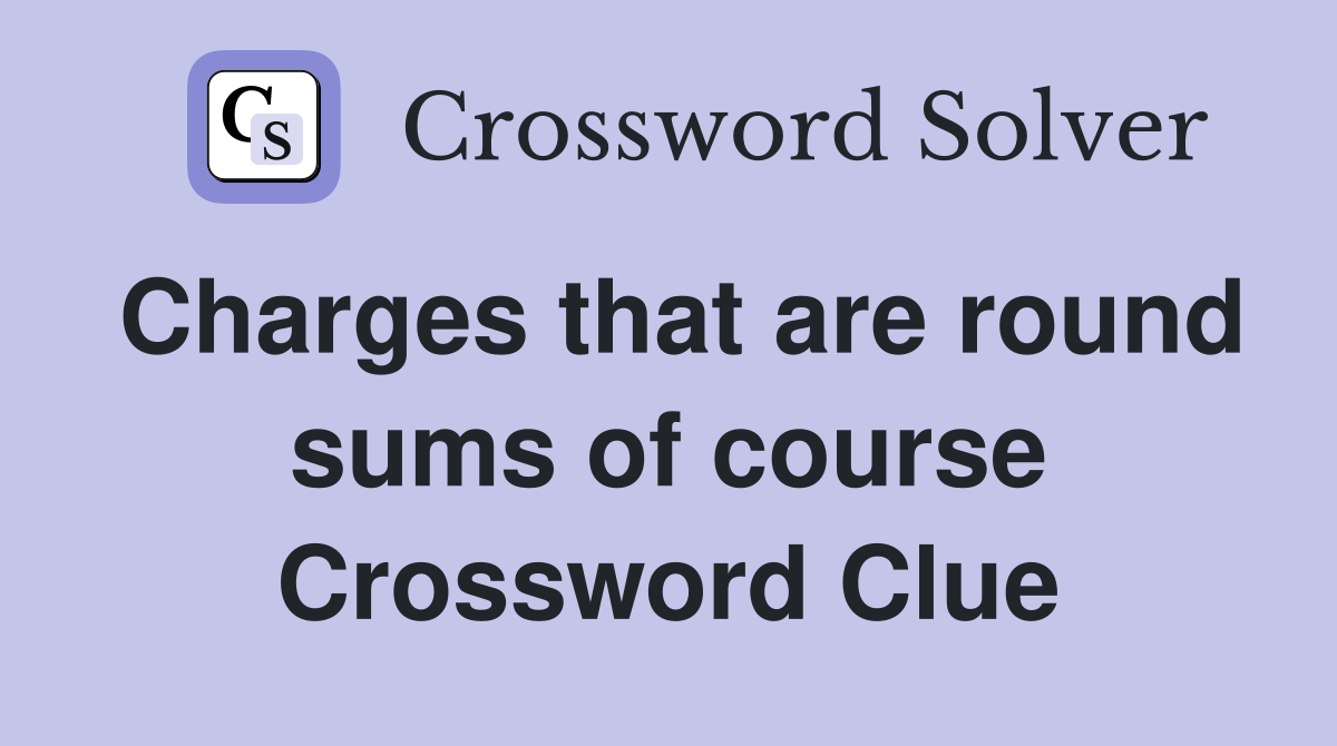 Charges that are round sums of course Crossword Clue