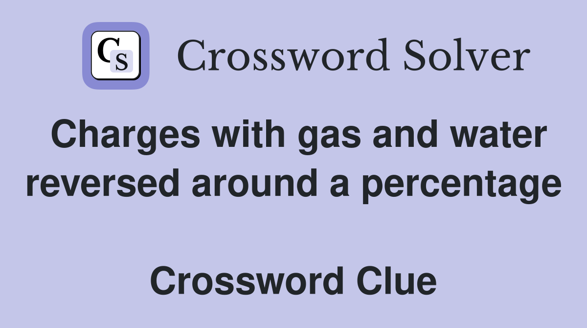 Charges with gas and water reversed around a percentage  Crossword Clue