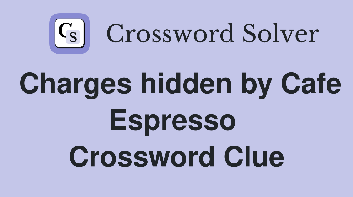 Charges hidden by Cafe Espresso  Crossword Clue
