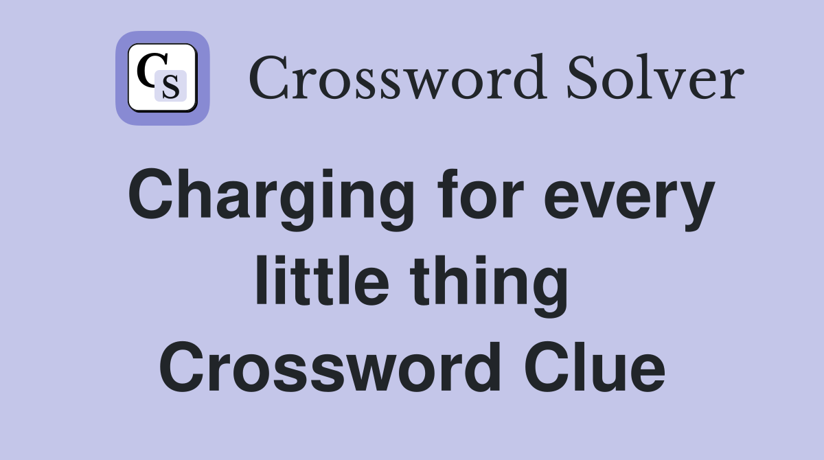 Charging for every little thing Crossword Clue