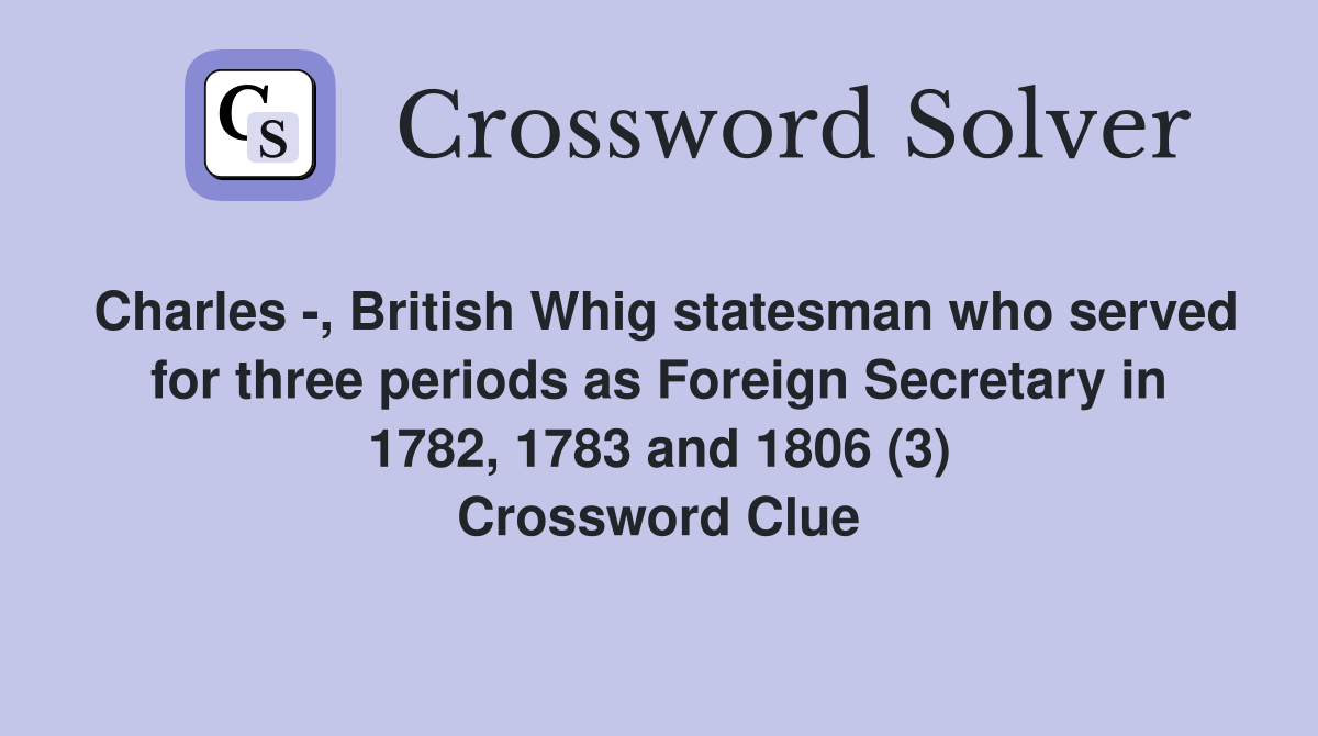 Charles -, British Whig statesman who served for three periods as Foreign Secretary in 1782, 1783 and 1806 (3) Crossword Clue