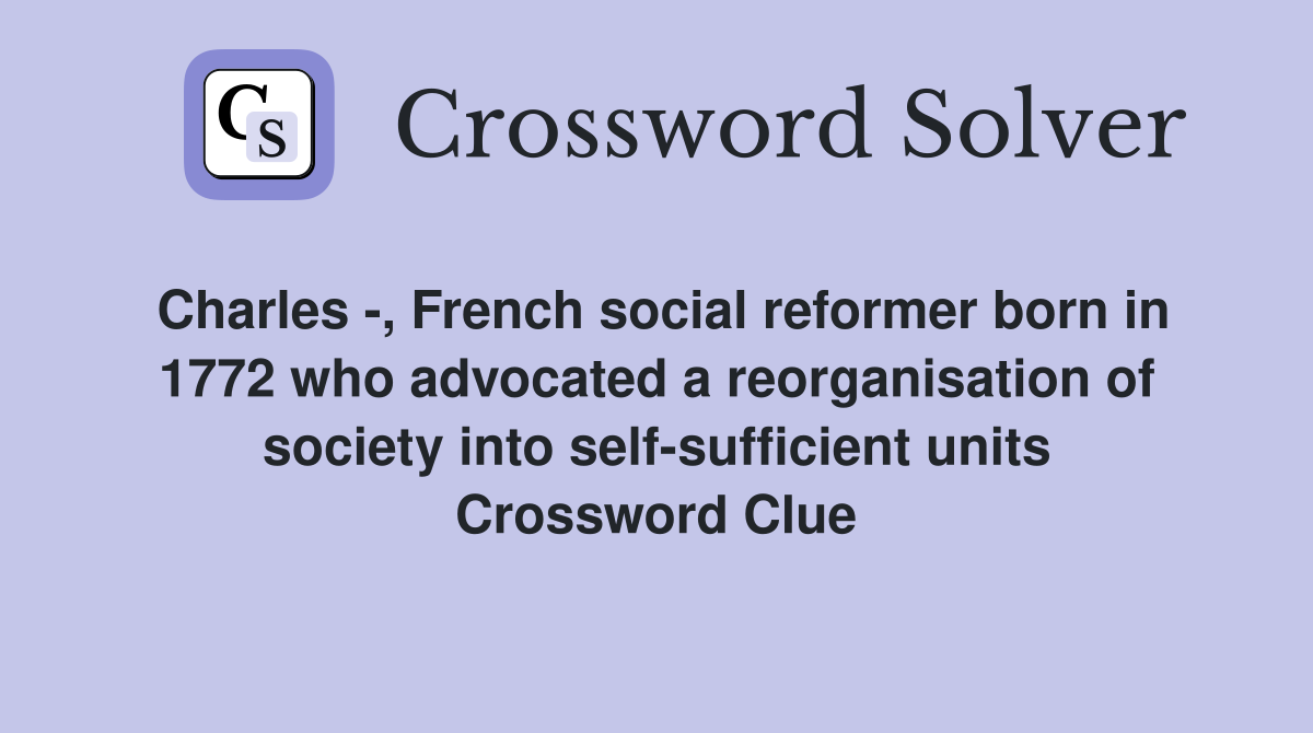 Charles -, French social reformer born in 1772 who advocated a reorganisation of society into self-sufficient units Crossword Clue