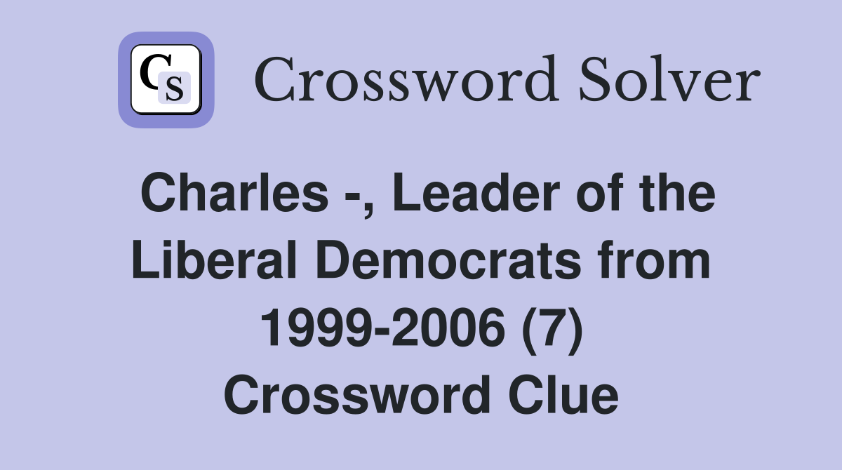 Charles -, Leader of the Liberal Democrats from 1999-2006 (7) Crossword Clue