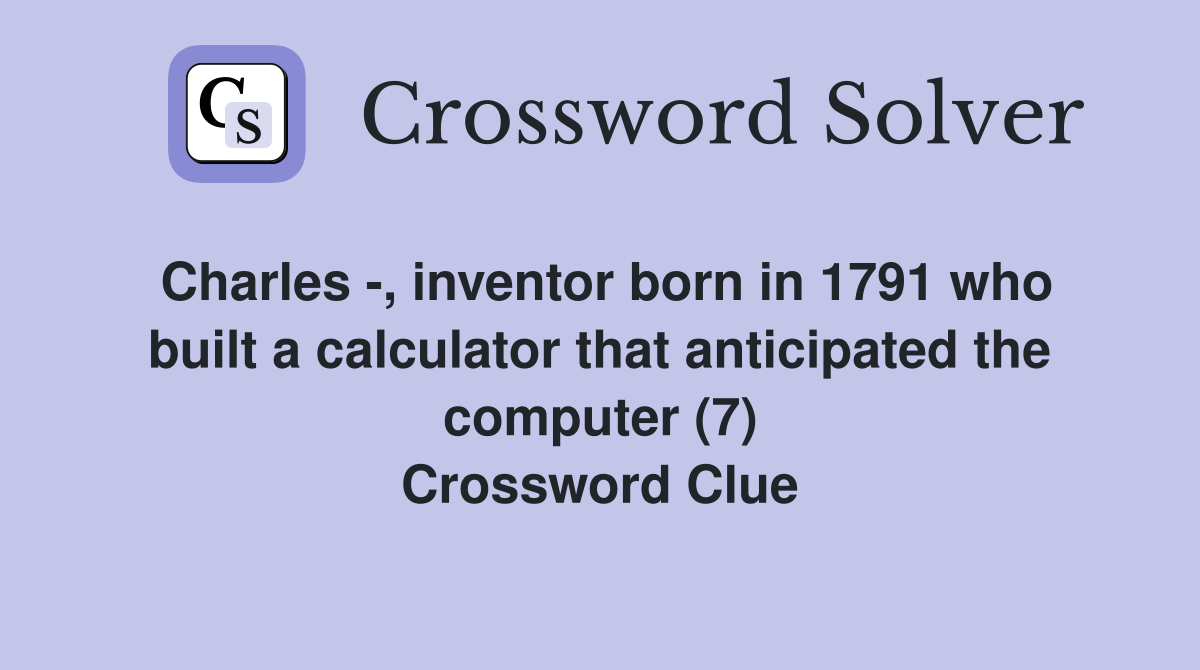 Charles -, inventor born in 1791 who built a calculator that anticipated the computer (7) Crossword Clue