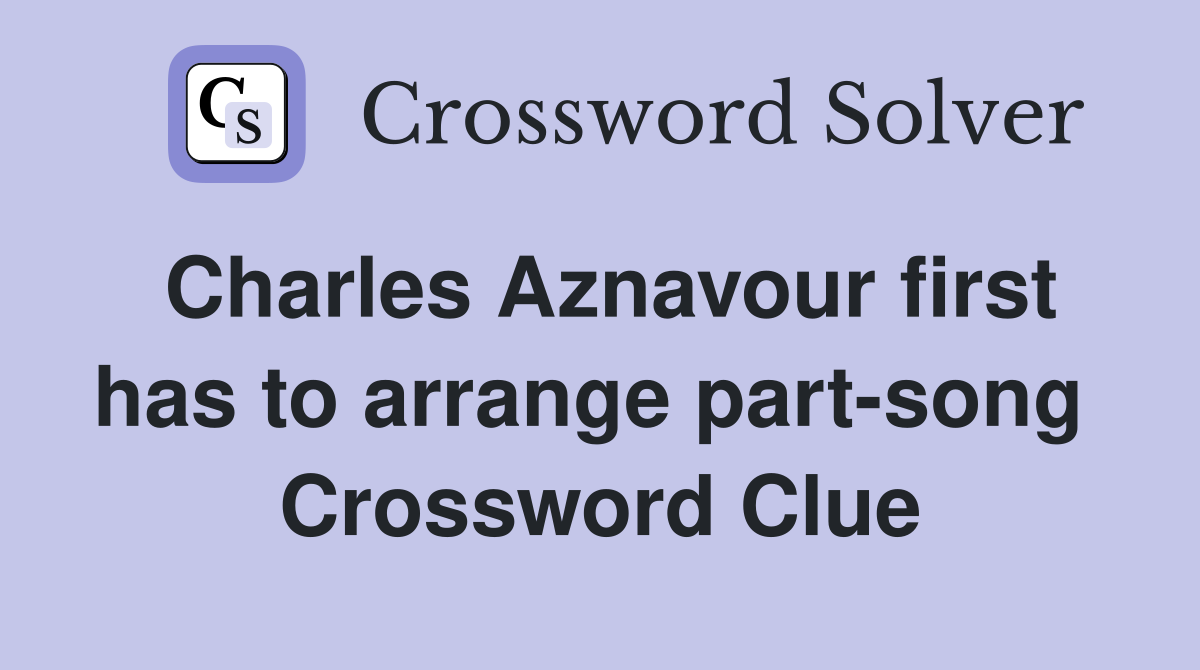 Charles Aznavour first has to arrange part-song  Crossword Clue