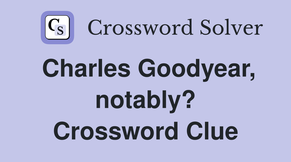 Charles Goodyear, notably? Crossword Clue