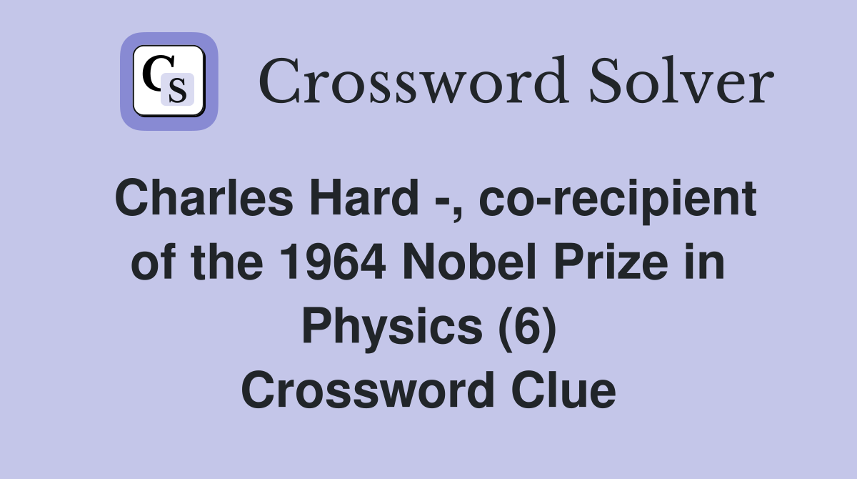 Charles Hard -, co-recipient of the 1964 Nobel Prize in Physics (6) Crossword Clue
