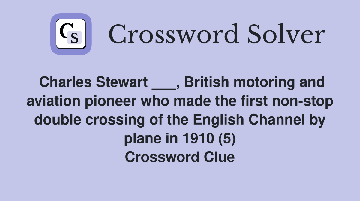Charles Stewart ___, British motoring and aviation pioneer who made the first non-stop double crossing of the English Channel by plane in 1910 (5) Crossword Clue
