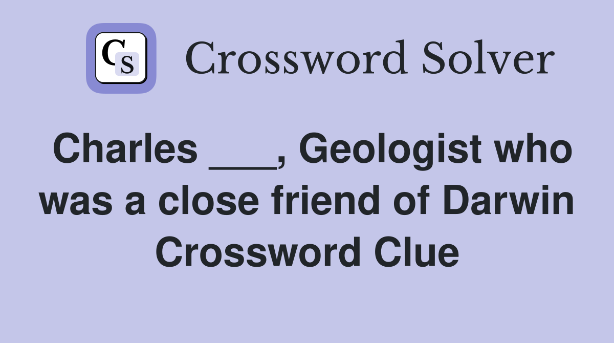 Charles ___, Geologist who was a close friend of Darwin Crossword Clue