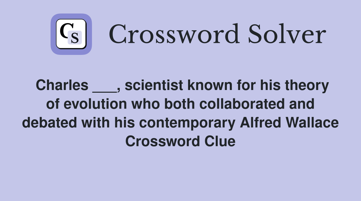 Charles ___, scientist known for his theory of evolution who both collaborated and debated with his contemporary Alfred Wallace Crossword Clue