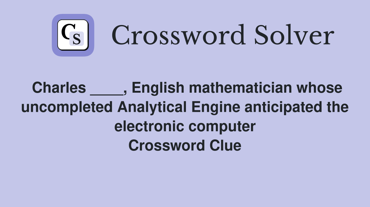 Charles ____, English mathematician whose uncompleted Analytical Engine anticipated the electronic computer Crossword Clue
