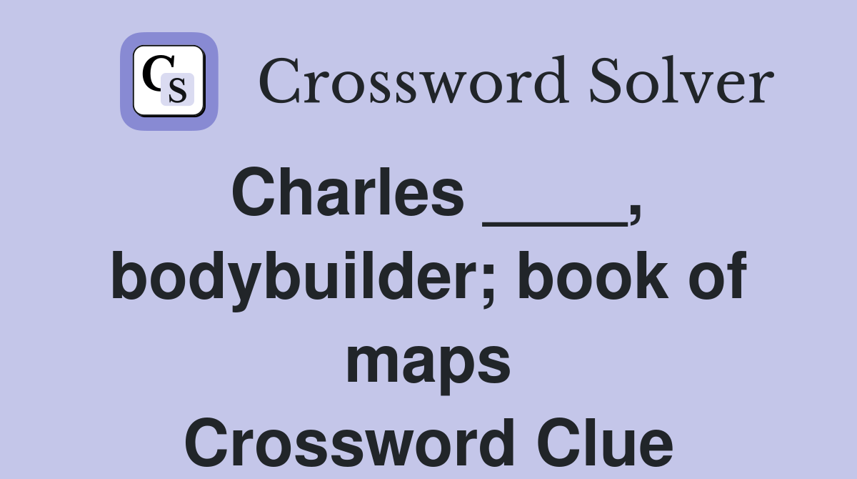 Charles ____, bodybuilder; book of maps Crossword Clue