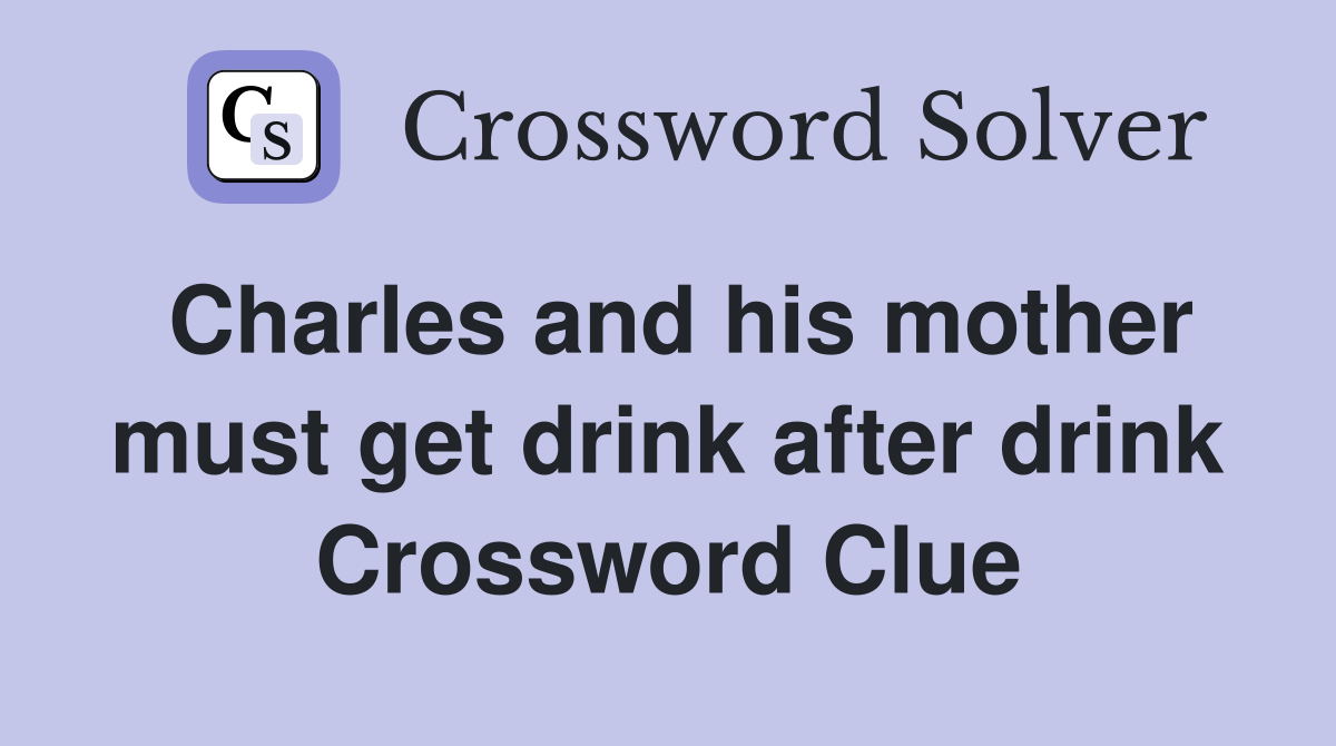 Charles and his mother must get drink after drink Crossword Clue