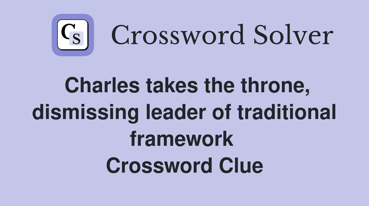 Charles takes the throne, dismissing leader of traditional framework  Crossword Clue