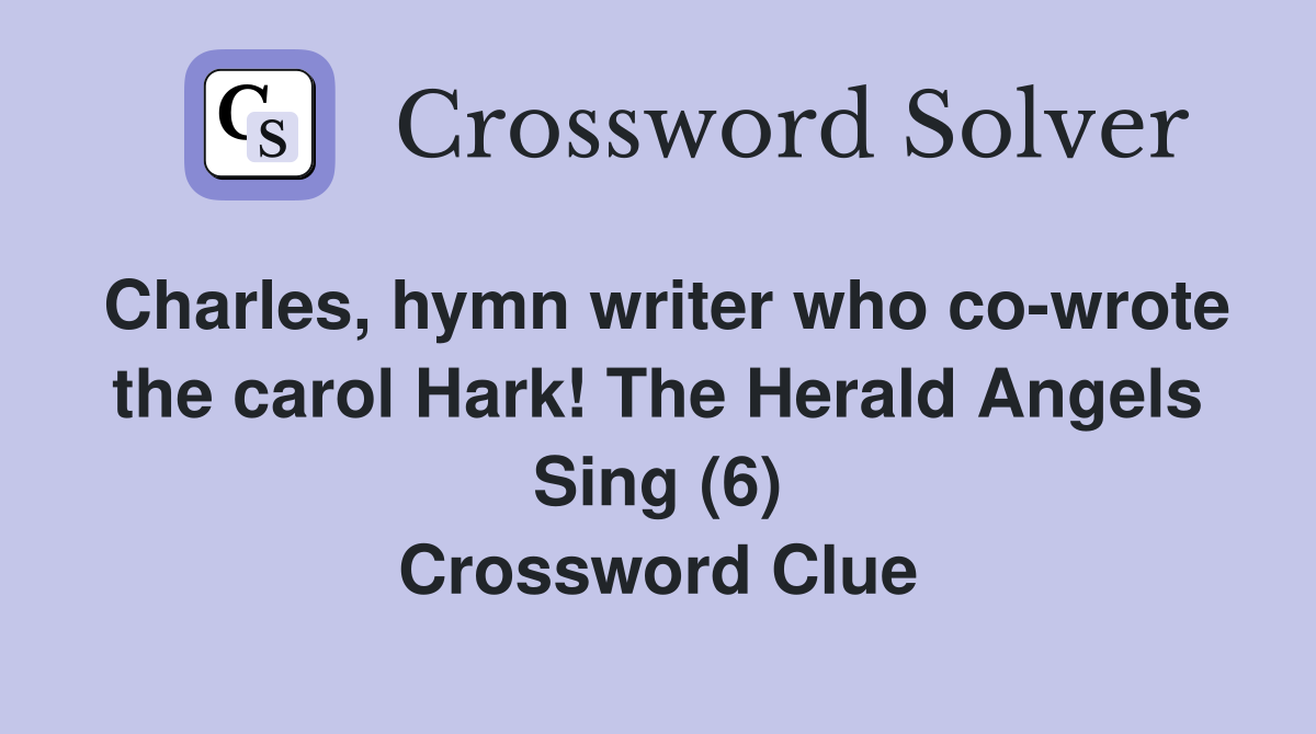 Charles, hymn writer who co-wrote the carol Hark! The Herald Angels Sing (6) Crossword Clue