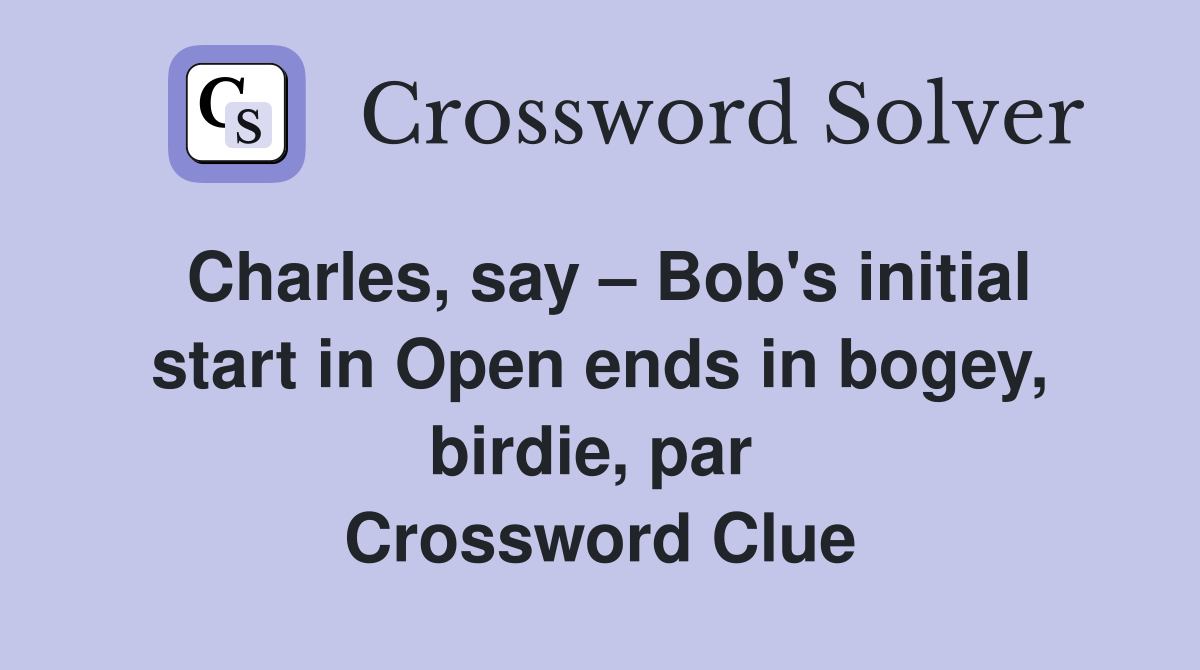 Charles, say – Bob's initial start in Open ends in bogey, birdie, par  Crossword Clue