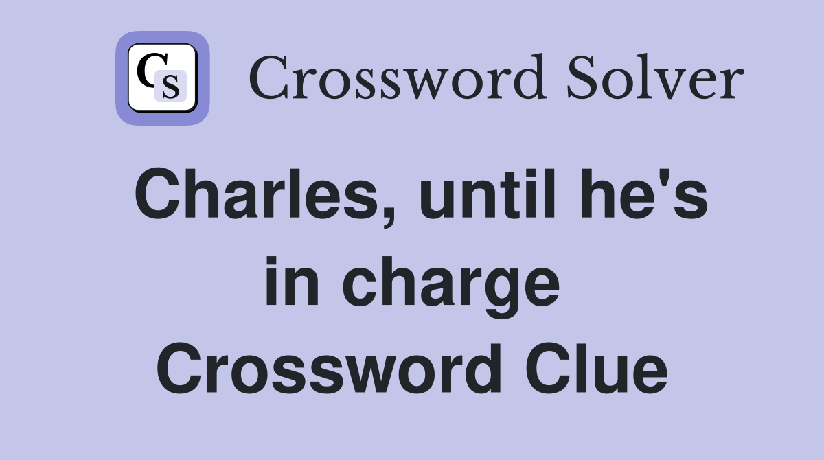 Charles, until he's in charge Crossword Clue