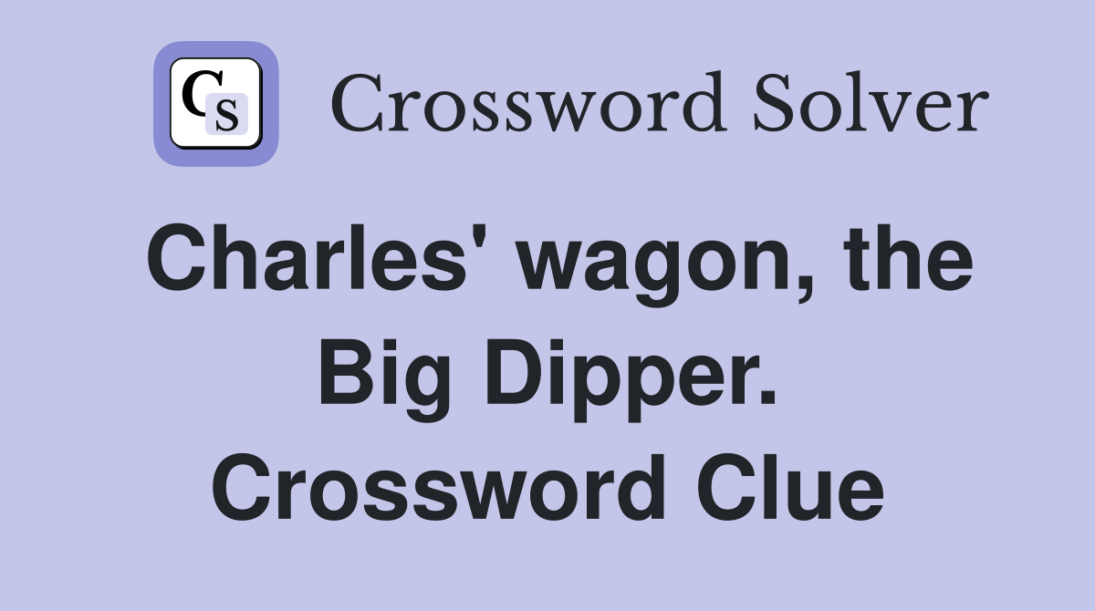 Charles' wagon, the Big Dipper. Crossword Clue
