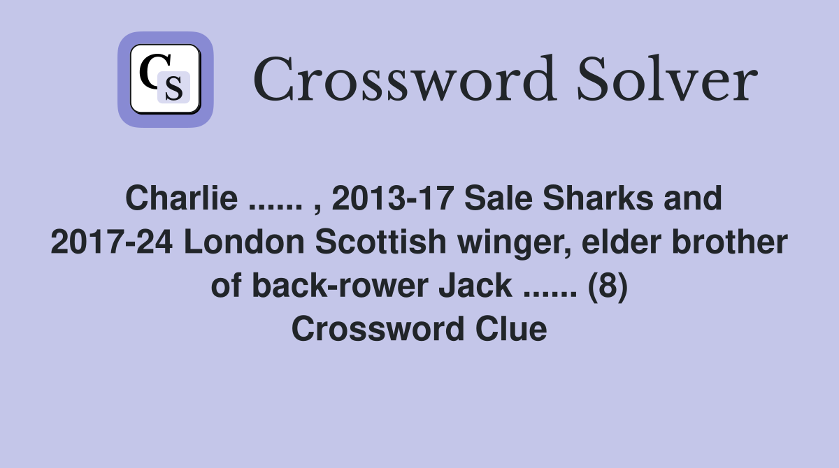 Charlie ...... , 2013-17 Sale Sharks and 2017-24 London Scottish winger, elder brother of back-rower Jack ...... (8) Crossword Clue