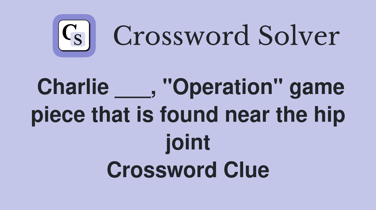 Charlie ___, "Operation" game piece that is found near the hip joint Crossword Clue