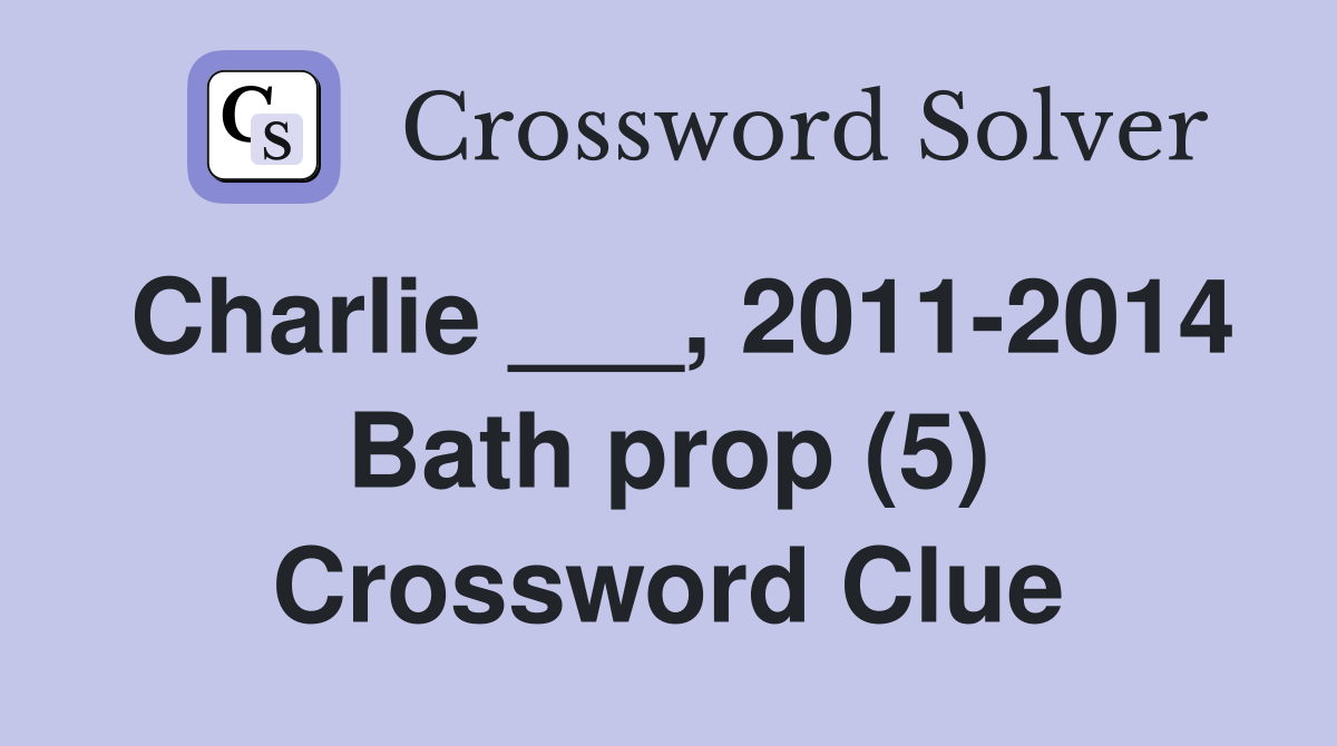 Charlie ___, 2011-2014 Bath prop (5) Crossword Clue