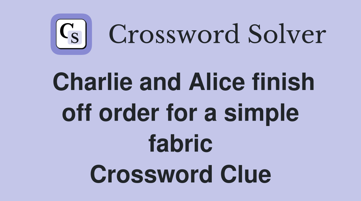 Charlie and Alice finish off order for a simple fabric Crossword Clue