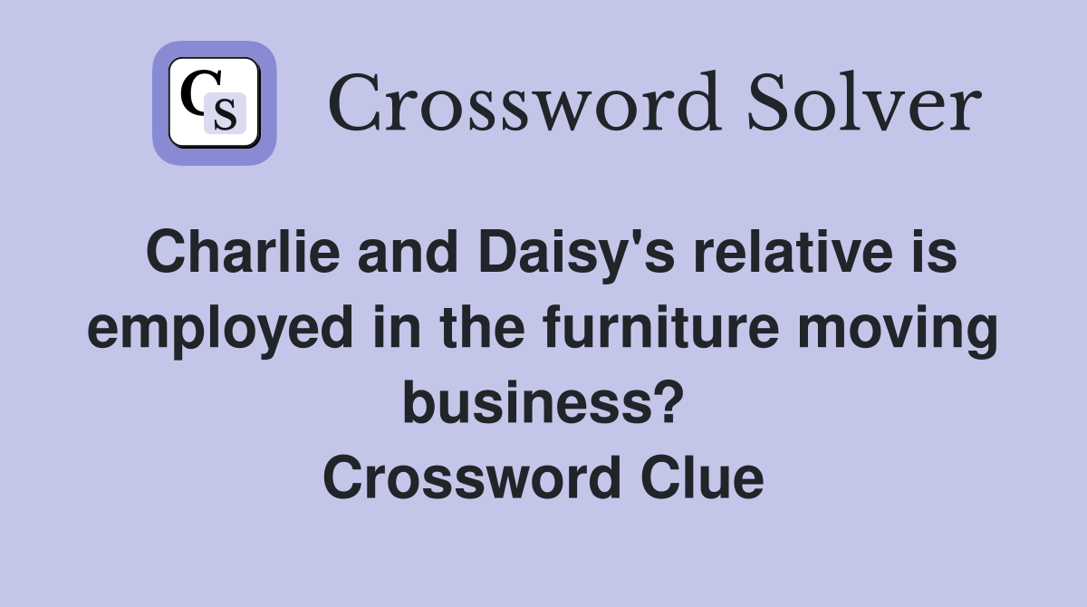 Charlie and Daisy's relative is employed in the furniture moving business? Crossword Clue