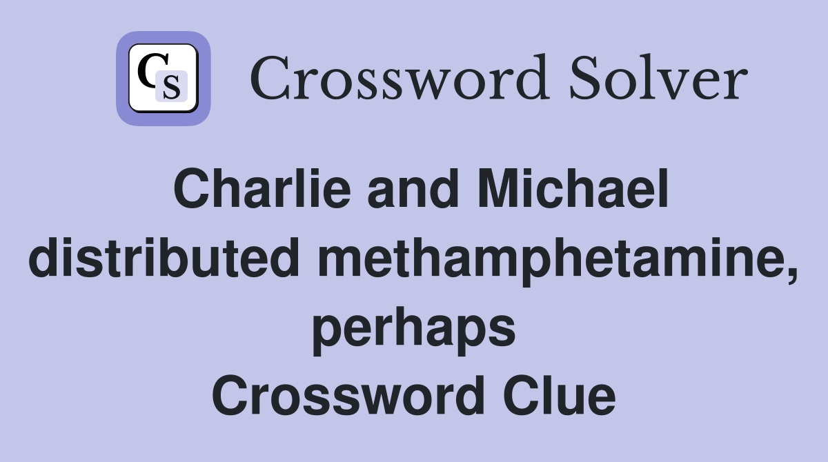 Charlie and Michael distributed methamphetamine, perhaps Crossword Clue