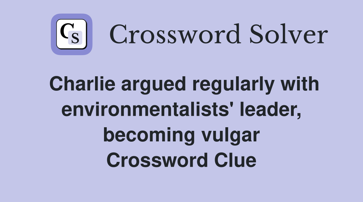Charlie argued regularly with environmentalists' leader, becoming vulgar Crossword Clue