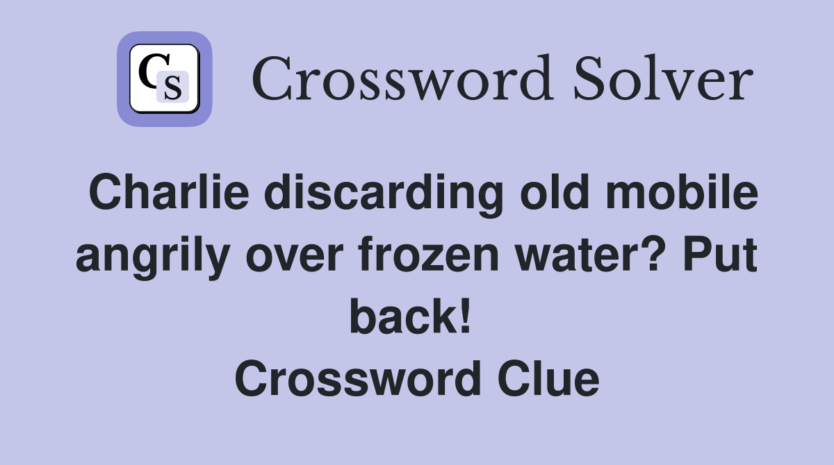 Charlie discarding old mobile angrily over frozen water? Put back!  Crossword Clue
