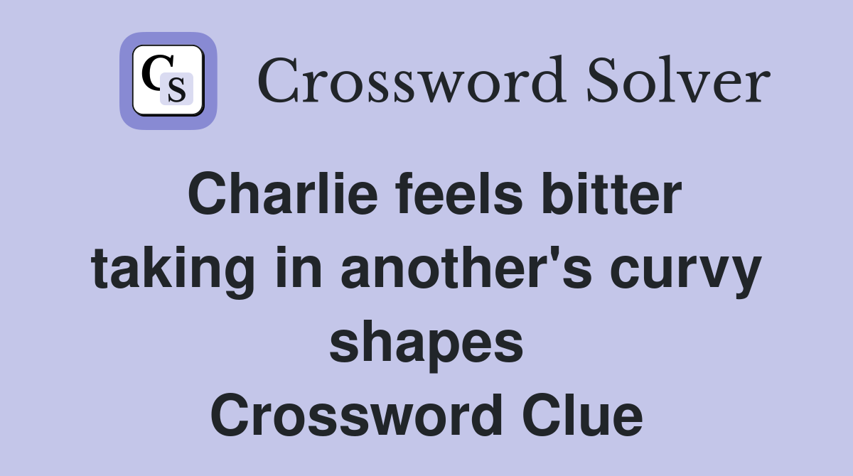 Charlie feels bitter taking in another's curvy shapes Crossword Clue