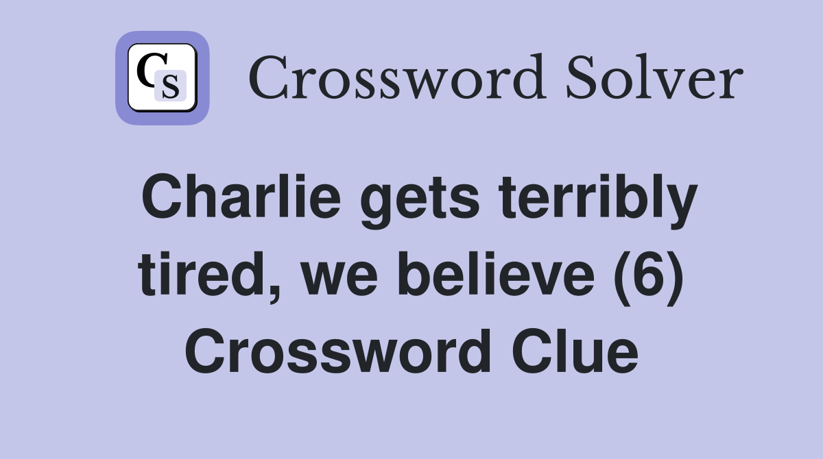 Charlie gets terribly tired, we believe (6) Crossword Clue