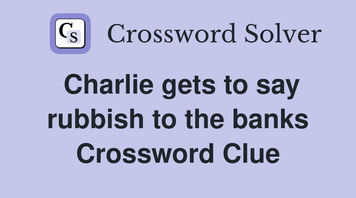 Charlie gets to say rubbish to the banks Crossword Clue