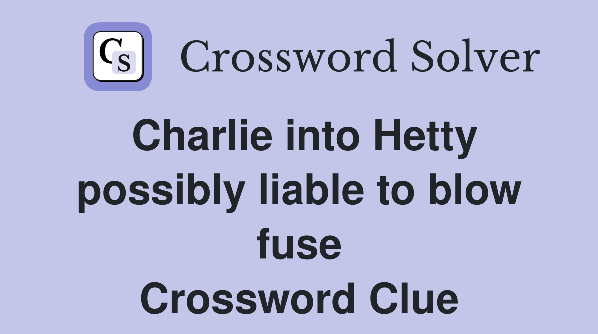 Charlie into Hetty possibly liable to blow fuse Crossword Clue