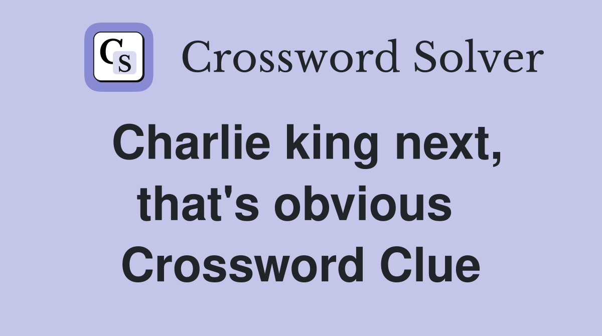 Charlie king next, that's obvious  Crossword Clue