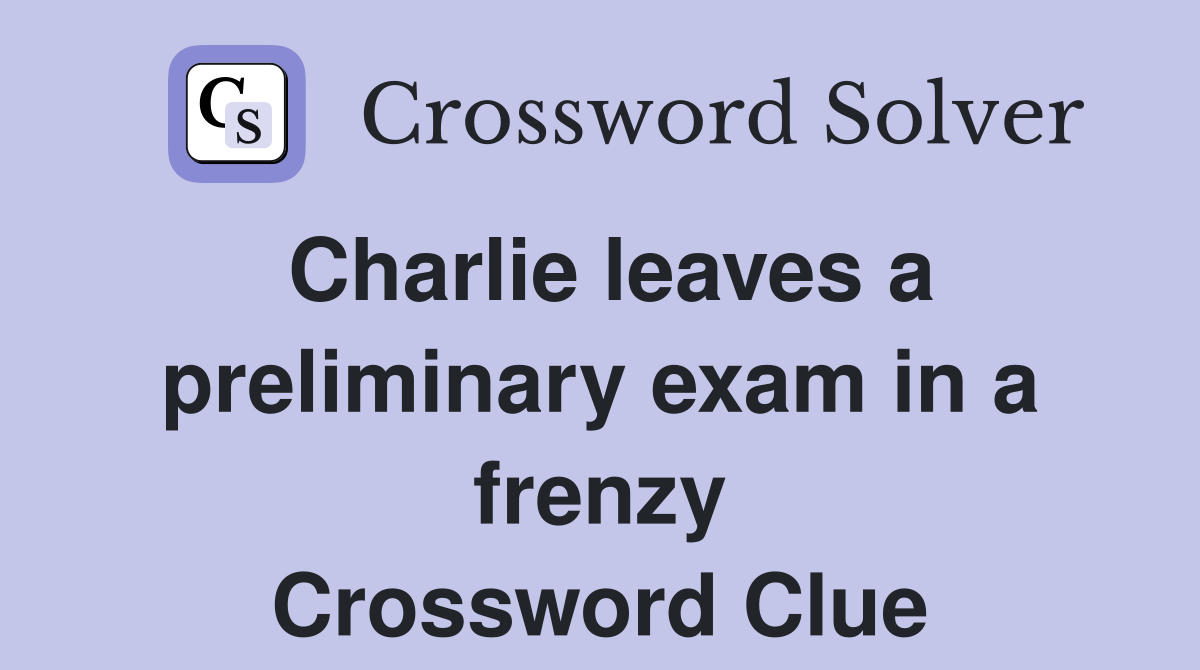 Charlie leaves a preliminary exam in a frenzy Crossword Clue