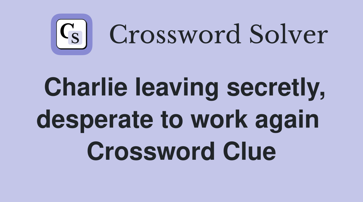 Charlie leaving secretly, desperate to work again  Crossword Clue
