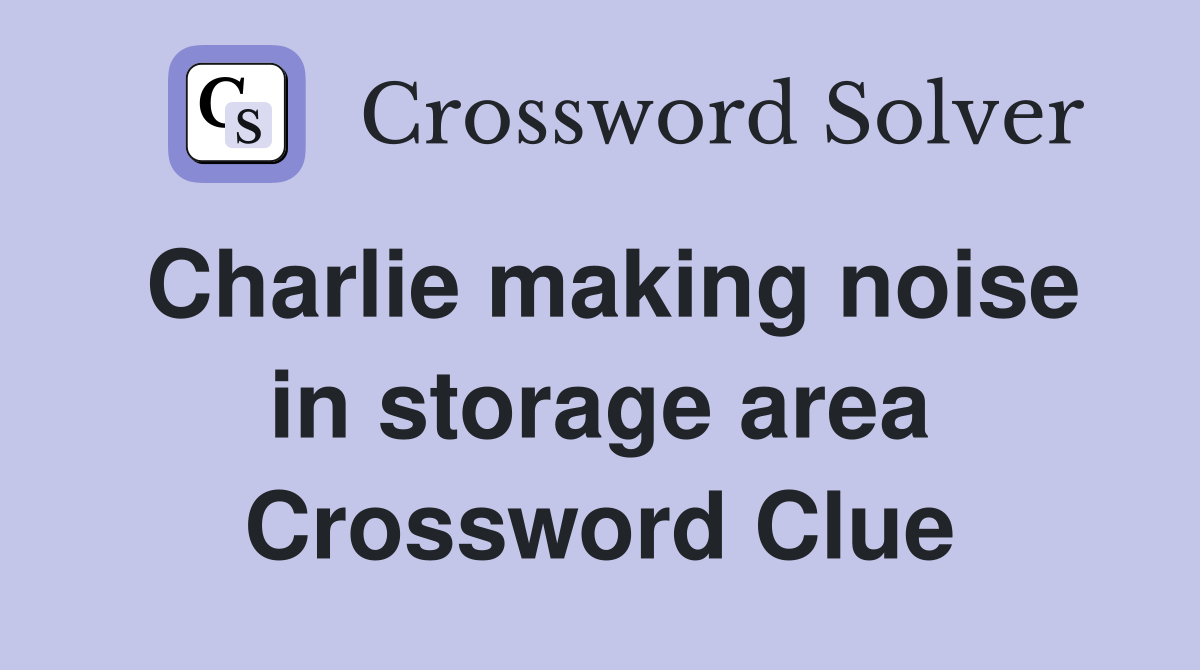Charlie making noise in storage area Crossword Clue
