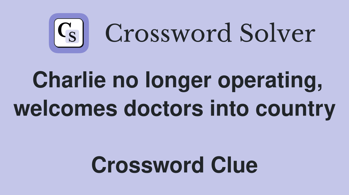 Charlie no longer operating, welcomes doctors into country  Crossword Clue