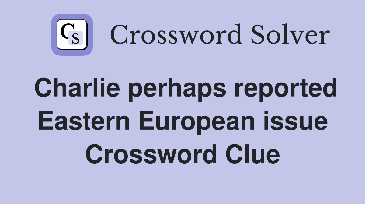 Charlie perhaps reported Eastern European issue Crossword Clue
