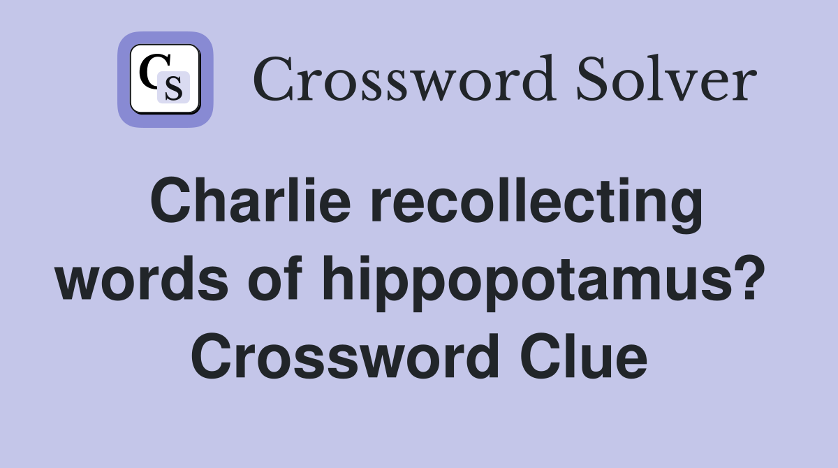 Charlie recollecting words of hippo­potamus?  Crossword Clue