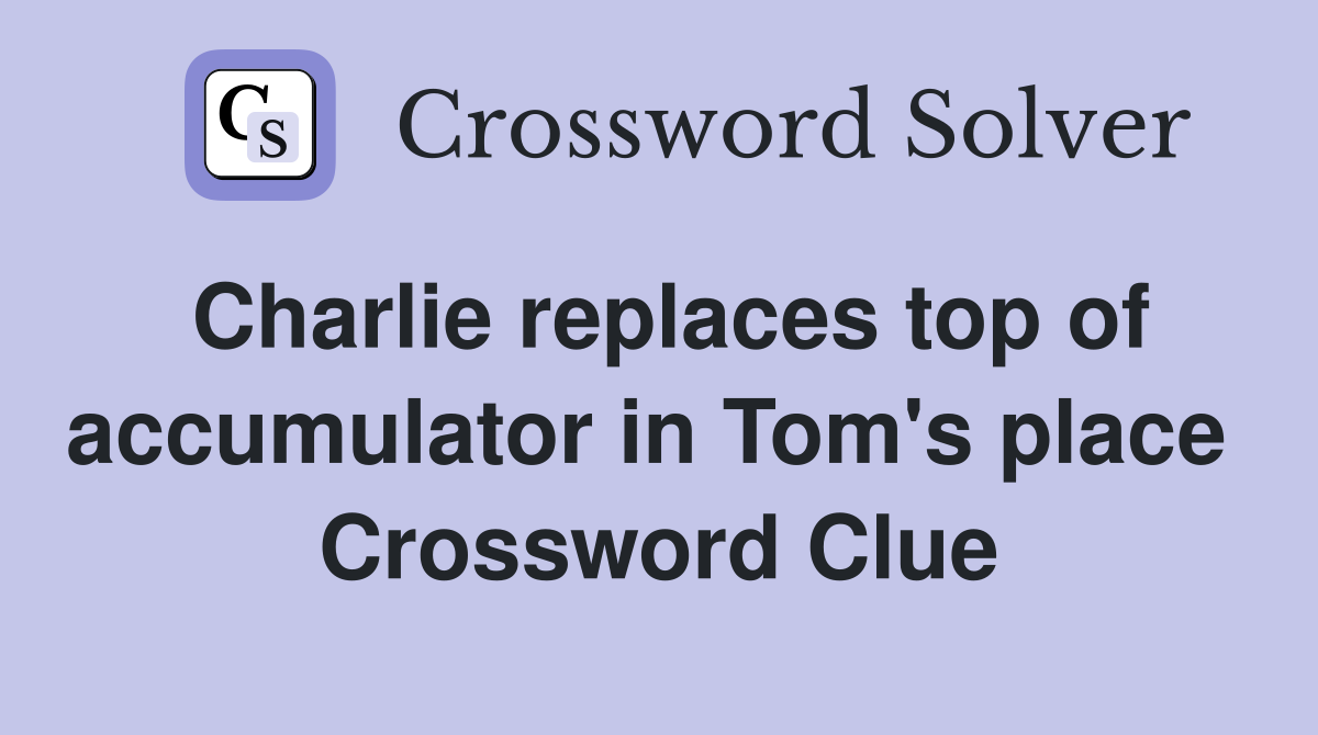 Charlie replaces top of accumulator in Tom's place  Crossword Clue