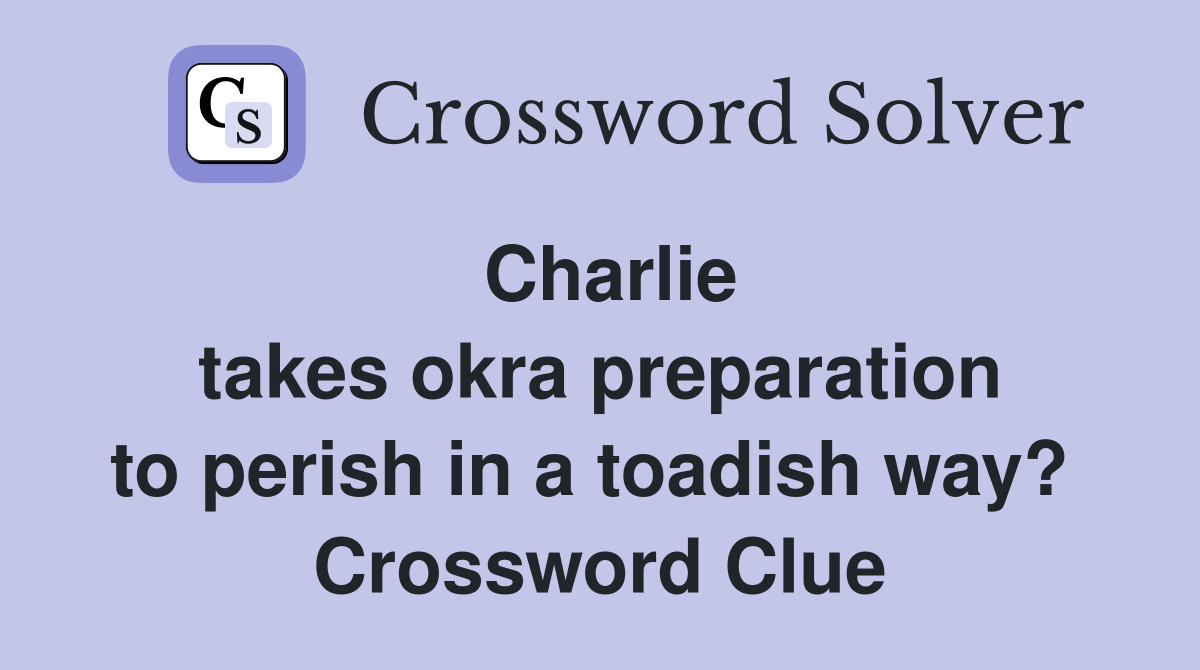 Charlie takes okra preparation to perish in a toadish way?  Crossword Clue