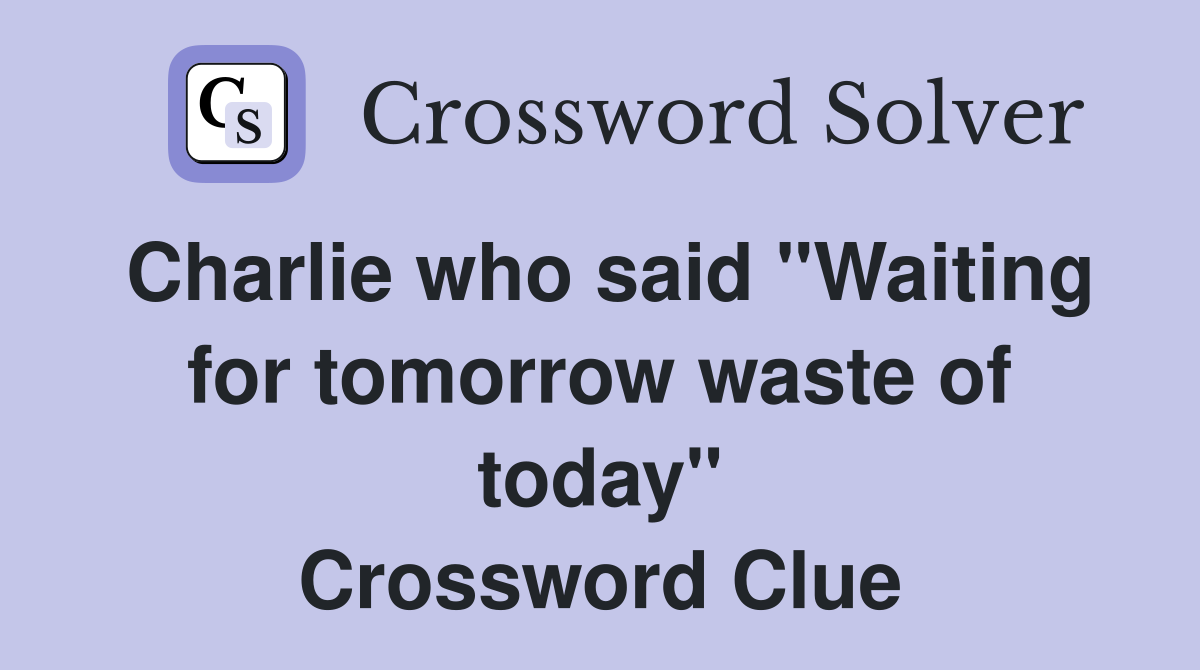 Charlie who said "Waiting for tomorrow waste of today" Crossword Clue