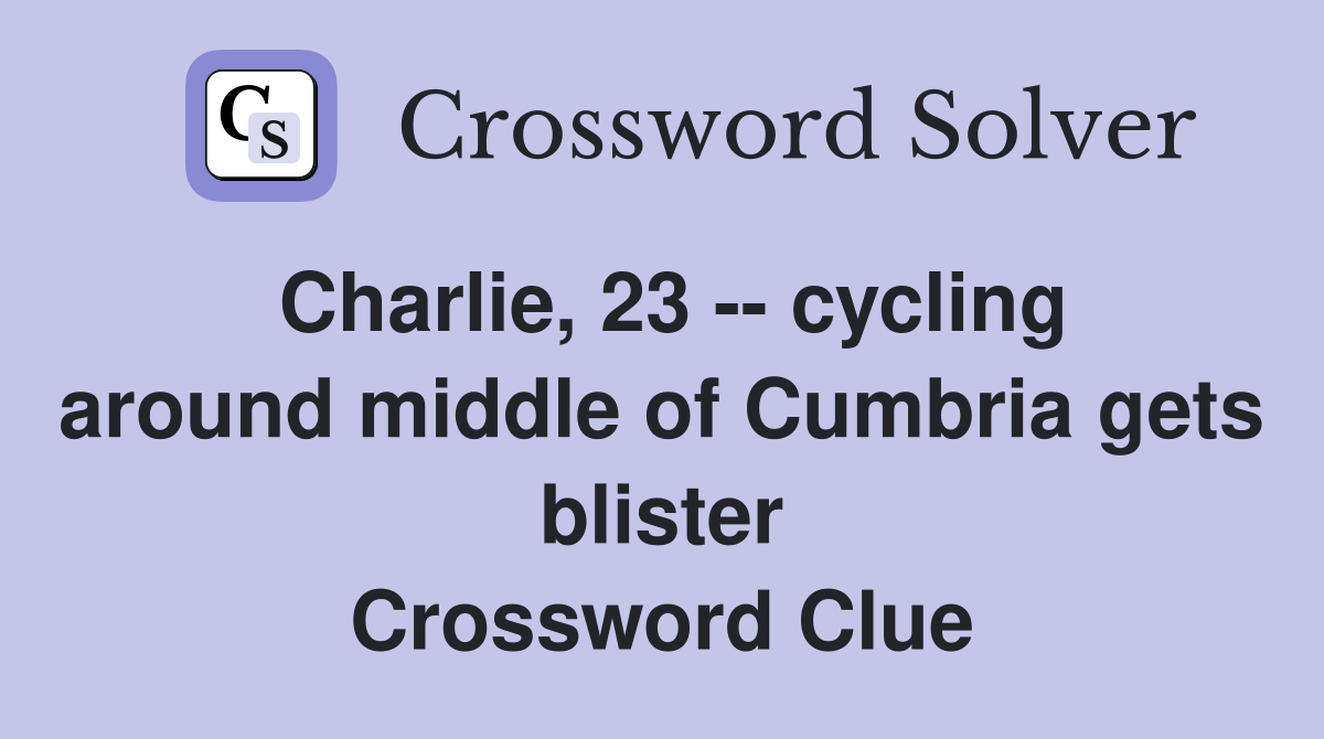 Charlie, 23 -- cycling around middle of Cumbria gets blister Crossword Clue