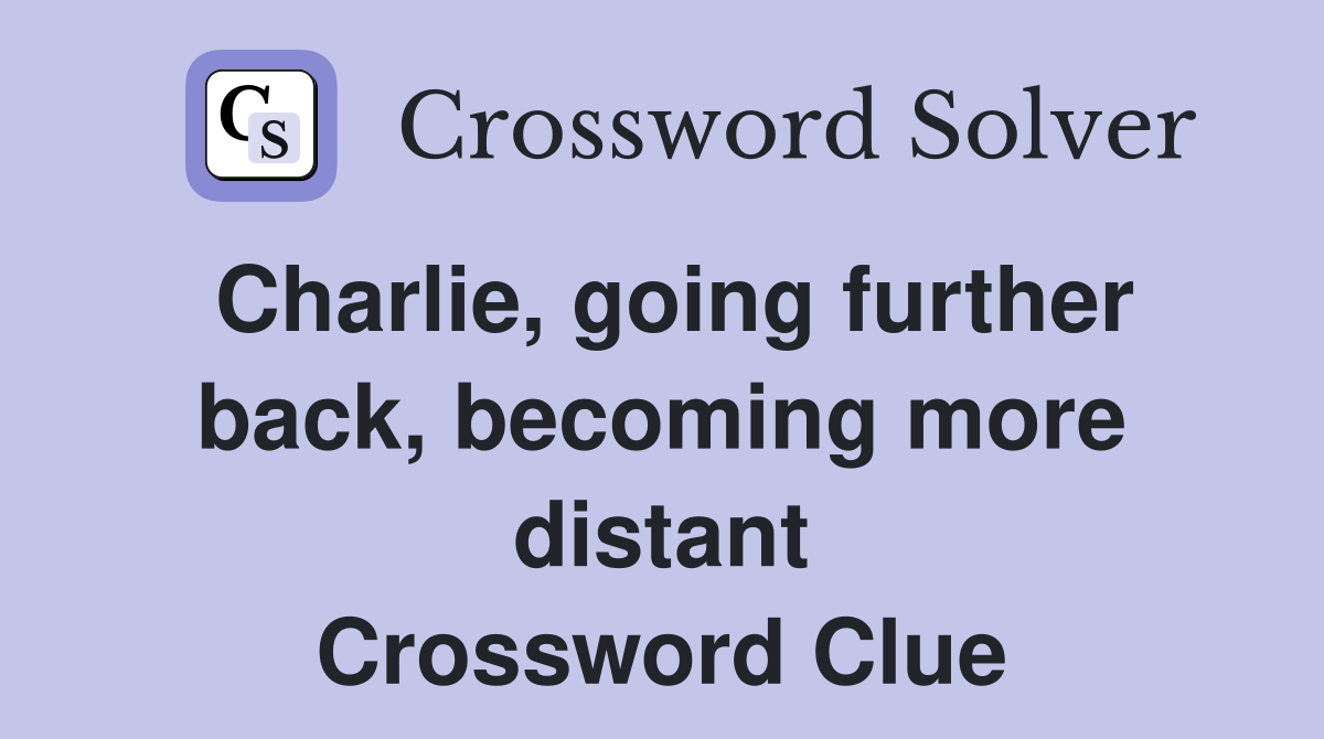 Charlie, going further back, becoming more distant Crossword Clue