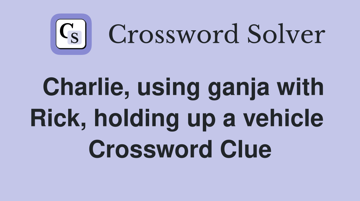 Charlie, using ganja with Rick, holding up a vehicle  Crossword Clue