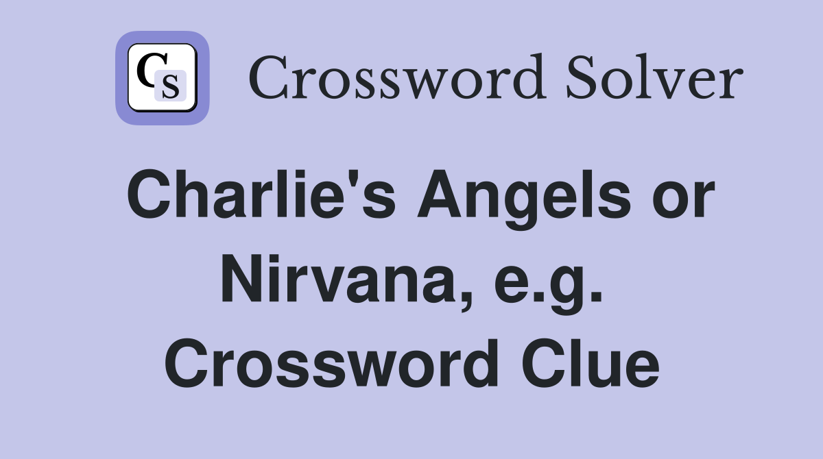 Charlie's Angels or Nirvana, e.g. Crossword Clue