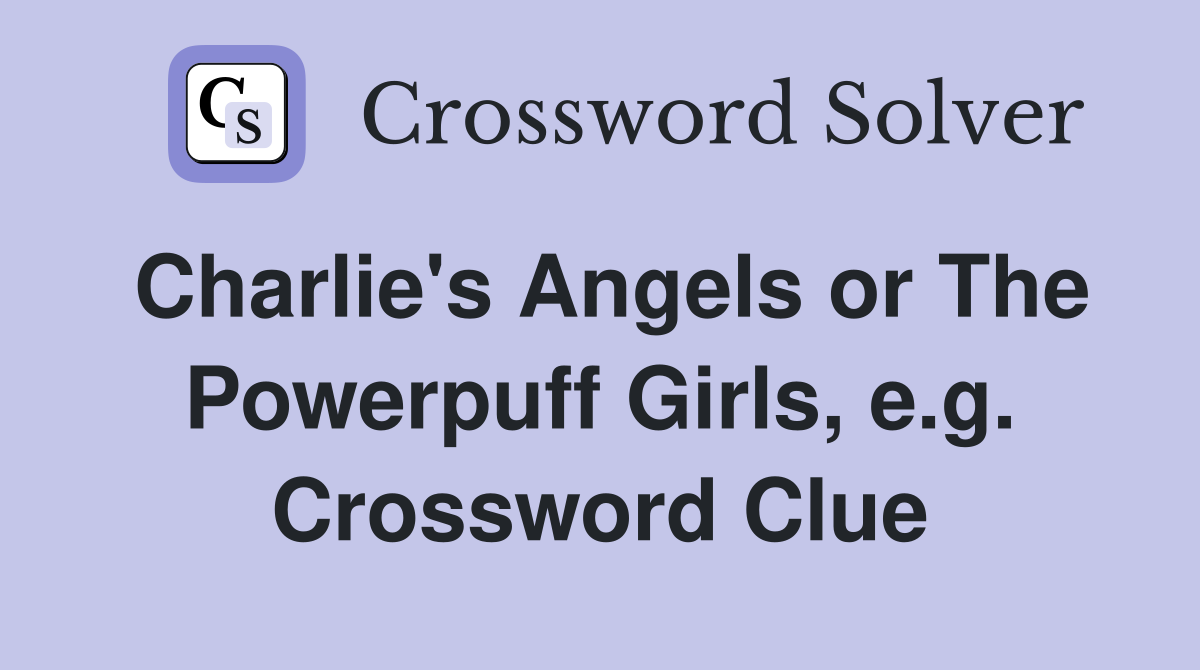 Charlie's Angels or The Powerpuff Girls, e.g. Crossword Clue